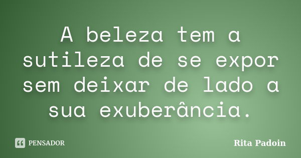 A beleza tem a sutileza de se expor sem deixar de lado a sua exuberância.... Frase de Rita Padoin.