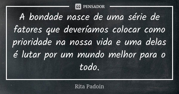 A bondade nasce de uma série de fatores que deveríamos colocar como prioridade na nossa vida e uma delas é lutar por um mundo melhor para o todo.... Frase de Rita Padoin.