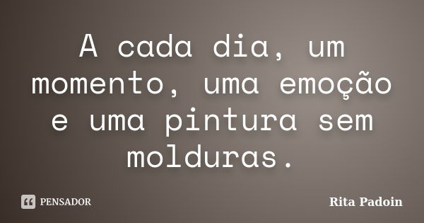 A cada dia, um momento, uma emoção e uma pintura sem molduras.... Frase de Rita Padoin.