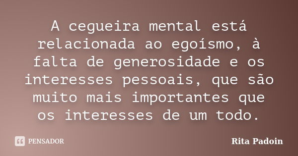 A cegueira mental está relacionada ao egoísmo, à falta de generosidade e os interesses pessoais, que são muito mais importantes que os interesses de um todo.... Frase de Rita Padoin.