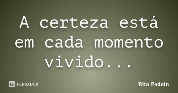 A certeza está em cada momento vivido...... Frase de Rita Padoin.