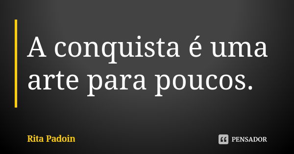 A conquista é uma arte para poucos.... Frase de Rita Padoin.