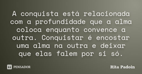 A conquista está relacionada com a profundidade que a alma coloca enquanto convence a outra. Conquistar é encostar uma alma na outra e deixar que elas falem por... Frase de Rita Padoin.