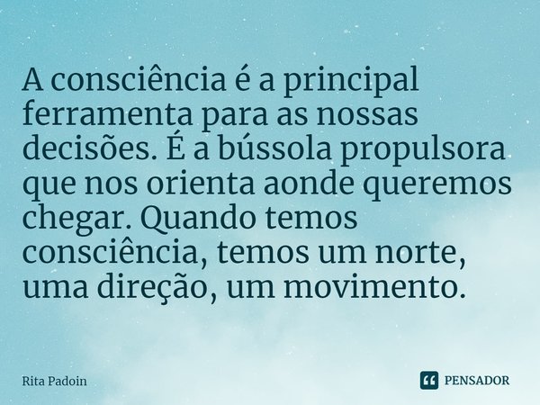 ⁠A consciência é a principal ferramenta para as nossas decisões. É a bússola propulsora que nos orienta aonde queremos chegar. Quando temos consciência, temos u... Frase de Rita Padoin.