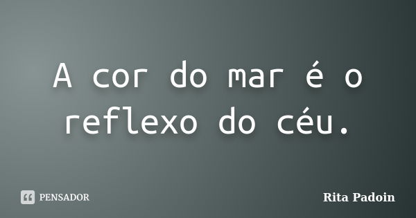 A cor do mar é o reflexo do céu.... Frase de Rita Padoin.