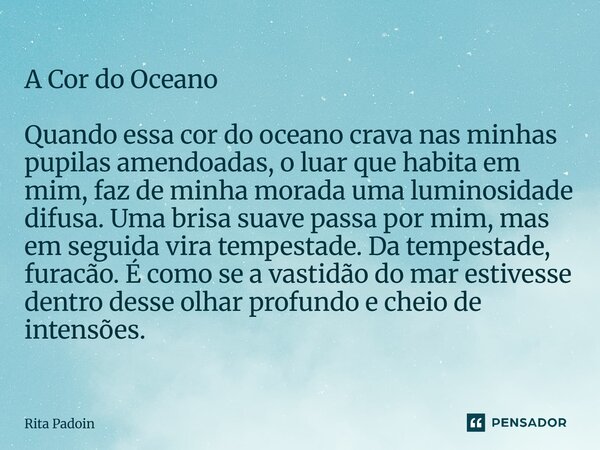 ⁠A Cor do Oceano Quando essa cor do oceano crava nas minhas pupilas amendoadas, o luar que habita em mim, faz de minha morada uma luminosidade difusa. Uma brisa... Frase de Rita Padoin.
