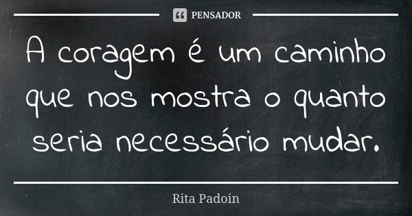 A coragem é um caminho que nos mostra o quanto seria necessário mudar.... Frase de Rita Padoin.