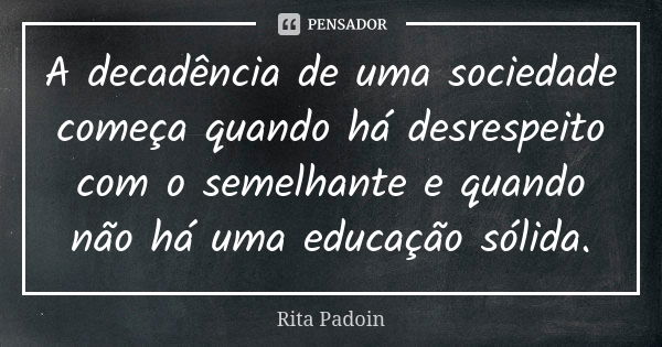 A decadência de uma sociedade começa quando há desrespeito com o semelhante e quando não há uma educação sólida.... Frase de Rita Padoin.