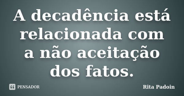 A decadência está relacionada com a não aceitação dos fatos.... Frase de Rita Padoin.