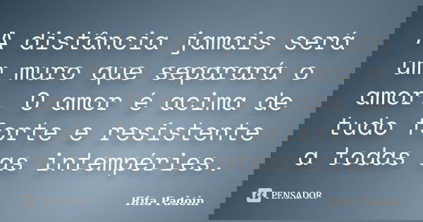 A distância jamais será um muro que separará o amor. O amor é acima de tudo forte e resistente a todas as intempéries.... Frase de Rita Padoin.