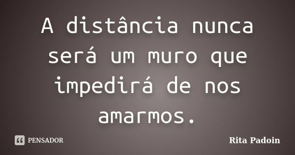 A distância nunca será um muro que impedirá de nos amarmos.... Frase de Rita Padoin.