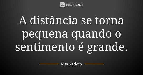 A distância se torna pequena quando o sentimento é grande.... Frase de Rita Padoin.