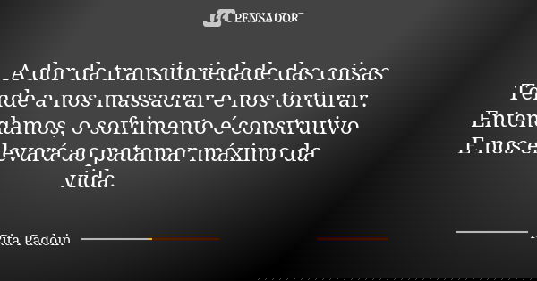 A dor da transitoriedade das coisas
Tende a nos massacrar e nos torturar. Entendamos, o sofrimento é construtivo
E nos elevará ao patamar máximo da vida.... Frase de Rita Padoin.