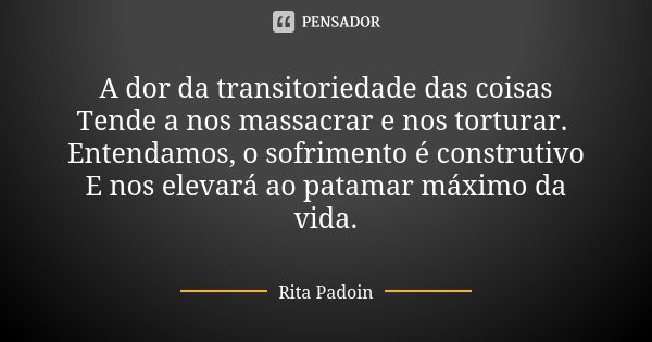 A dor da transitoriedade das coisas
Tende a nos massacrar e nos torturar. Entendamos, o sofrimento é construtivo
E nos elevará ao patamar máximo da vida.... Frase de Rita Padoin.