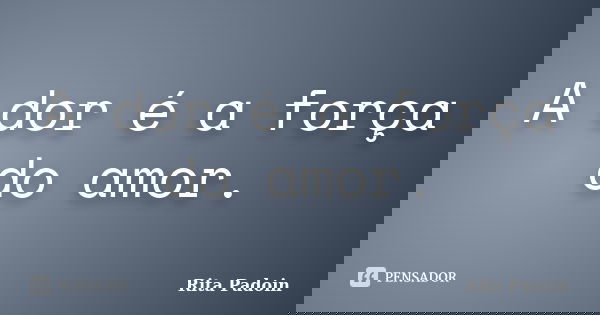 A dor é a força do amor.... Frase de Rita Padoin.
