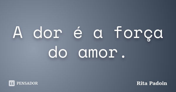 A dor é a força do amor.... Frase de Rita Padoin.