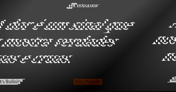A dor é um sinal que nos mostra verdades nuas e cruas.... Frase de Rita Padoin.
