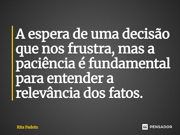 ⁠A espera de uma decisão que nos frustra, mas a paciência é fundamental para entender a relevância dos fatos.... Frase de Rita Padoin.