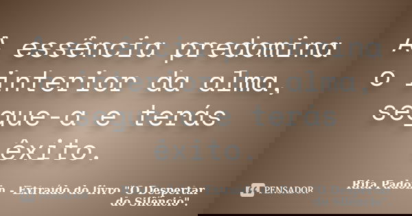 A essência predomina o interior da alma, segue-a e terás êxito.... Frase de Rita Padoin - Extraído do livro 