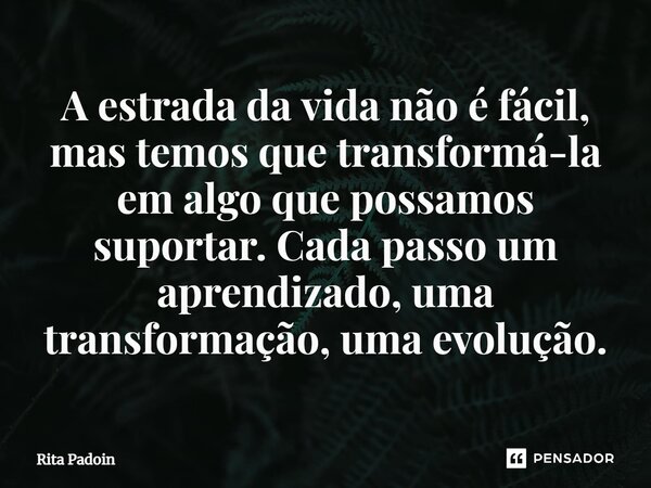 ⁠A estrada da vida não é fácil, mas temos que transformá-la em algo que possamos suportar. Cada passo um aprendizado, uma transformação, uma evolução.... Frase de Rita Padoin.