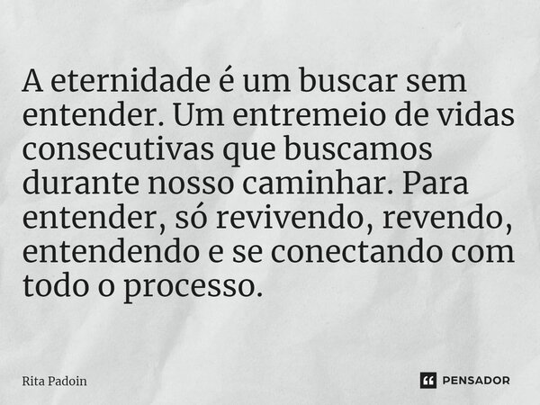 ⁠A eternidade é um buscar sem entender. Um entremeio de vidas consecutivas que buscamos durante nosso caminhar. Para entender, só revivendo, revendo, entendendo... Frase de Rita Padoin.
