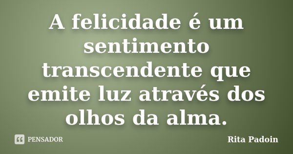 A felicidade é um sentimento transcendente que emite luz através dos olhos da alma.... Frase de Rita Padoin.