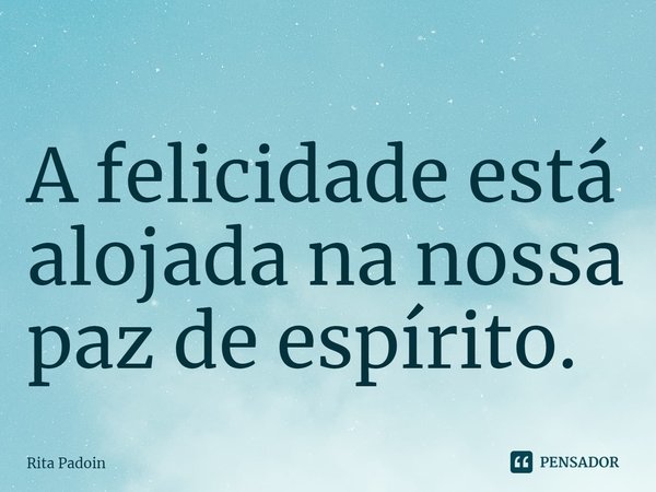 ⁠A felicidade está alojada na nossa paz de espírito.... Frase de Rita Padoin.