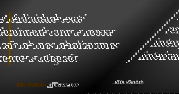 A felicidade está relacionada com a nossa intenção de nos dedicarmos inteiramente a doação.... Frase de Rita Padoin.
