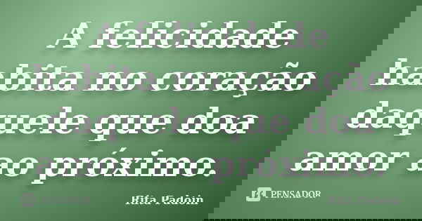 A felicidade habita no coração daquele que doa amor ao próximo.... Frase de Rita Padoin.