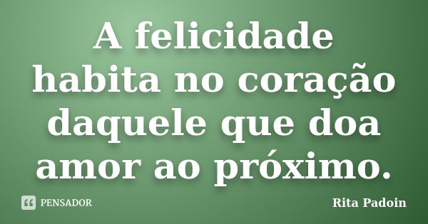 A felicidade habita no coração daquele que doa amor ao próximo.... Frase de Rita Padoin.