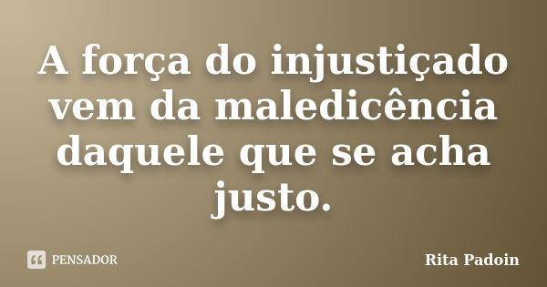 A força do injustiçado vem da maledicência daquele que se acha justo.... Frase de Rita Padoin.