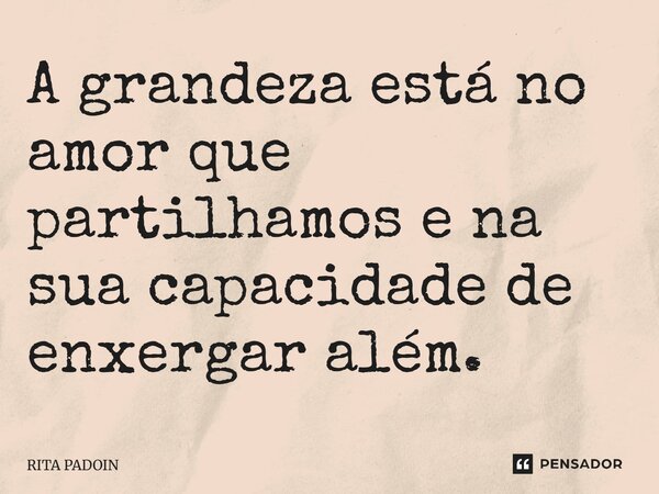 ⁠A grandeza está no amor que partilhamos e na sua capacidade de enxergar além.... Frase de Rita Padoin.