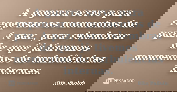 A guerra serve para repensar os momentos de paz. A paz, para relembrar de que já tivemos momentos de turbulências internas.... Frase de Rita Padoin.