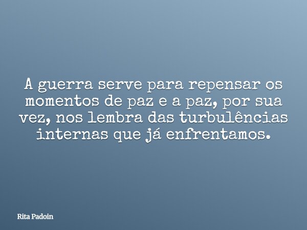 A guerra serve para repensar os momentos de paz e a paz, por sua vez, nos lembra das turbulências internas que já enfrentamos.... Frase de Rita Padoin.
