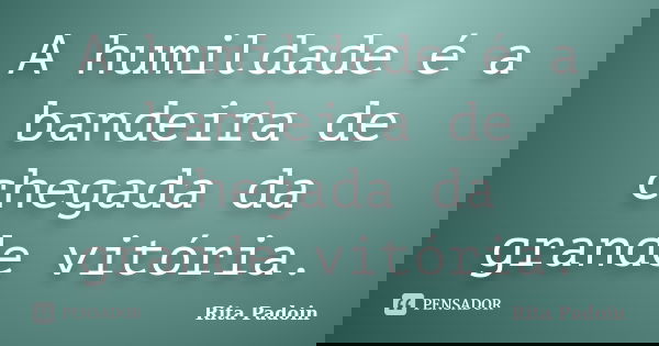 A humildade é a bandeira de chegada da grande vitória.... Frase de Rita Padoin.