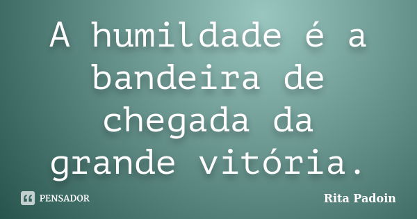 A humildade é a bandeira de chegada da grande vitória.... Frase de Rita Padoin.