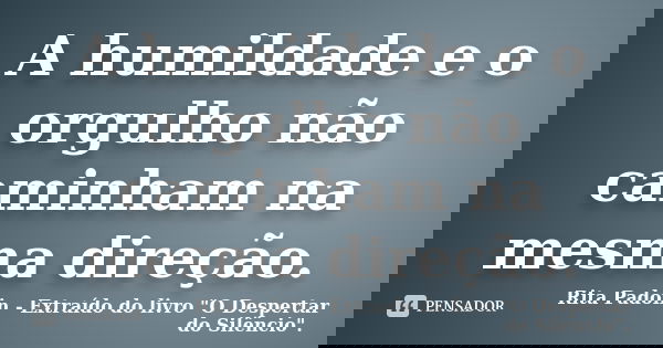 A humildade e o orgulho não caminham na mesma direção.... Frase de Rita Padoin - Extraído do livro 