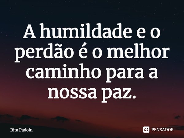 ⁠A humildade e o perdão é o melhor caminho para a nossa paz.... Frase de Rita Padoin.