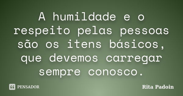 A humildade e o respeito pelas pessoas são os itens básicos, que devemos carregar sempre conosco.... Frase de Rita Padoin.