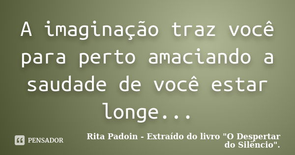 A imaginação traz você para perto amaciando a saudade de você estar longe...... Frase de Rita Padoin - Extraído do livro 