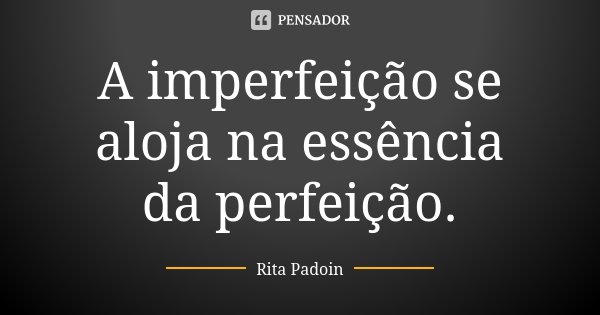 A imperfeição se aloja na essência da perfeição.... Frase de Rita Padoin.