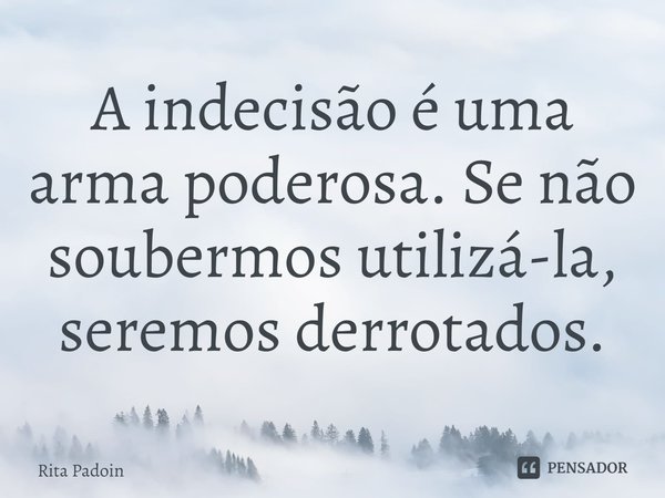 ⁠A indecisão é uma arma poderosa. Se não soubermos utilizá-la, seremos derrotados.... Frase de Rita Padoin.