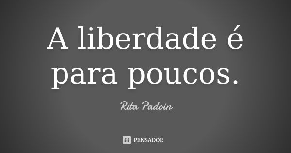 A liberdade é para poucos.... Frase de Rita Padoin.