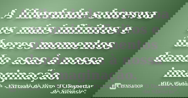 A liberdade sobrevoa os mais infinitos e úberes momentos dando asas à nossa imaginação.... Frase de Rita Padoin - Extraído do livro 