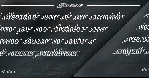 A liberdade vem de um caminho interno que nos fortalece sem precisarmos buscar no outro a solução de nossos problemas.... Frase de Rita Padoin.