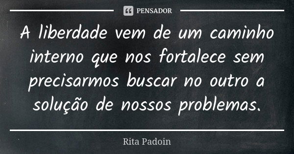 A liberdade vem de um caminho interno que nos fortalece sem precisarmos buscar no outro a solução de nossos problemas.... Frase de Rita Padoin.