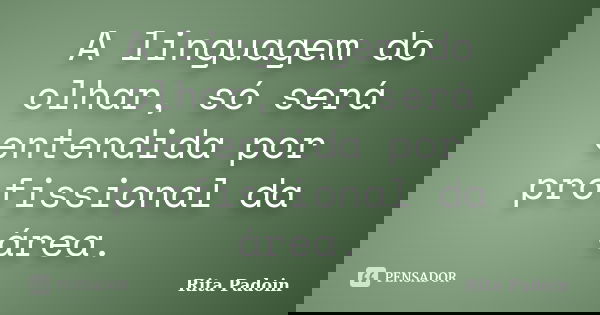 A linguagem do olhar, só será entendida por profissional da área.... Frase de Rita Padoin.