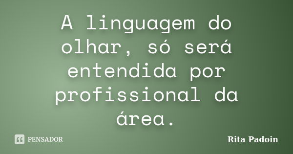 A linguagem do olhar, só será entendida por profissional da área.... Frase de Rita Padoin.