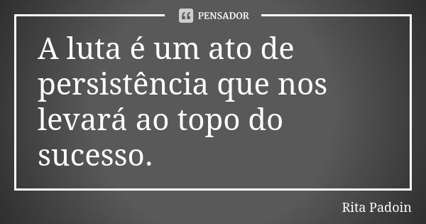 A luta é um ato de persistência que nos levará ao topo do sucesso.... Frase de Rita Padoin.