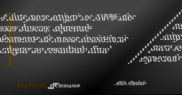 A luta para atingir os 100% das nossas buscas, depende simplesmente da nossa insistência para se chegar ao resultado final esperado... Frase de Rita Padoin.